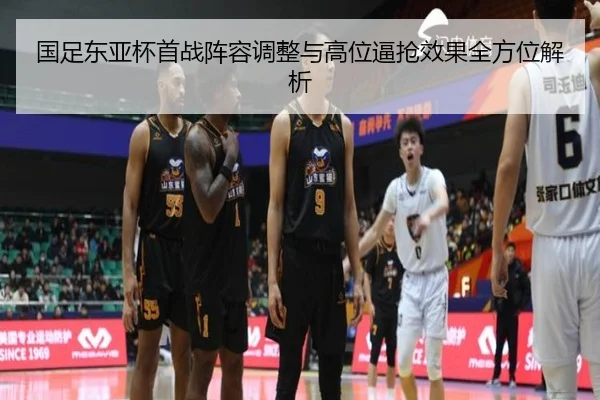 国足东亚杯首战阵容调整与高位逼抢效果全方位解析